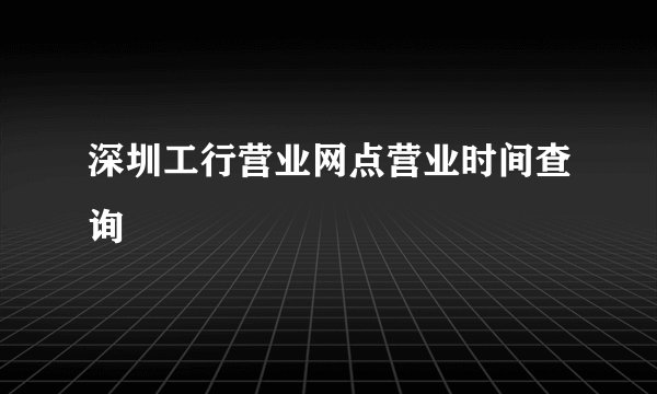 深圳工行营业网点营业时间查询