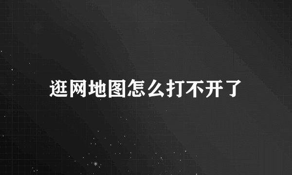 逛网地图怎么打不开了