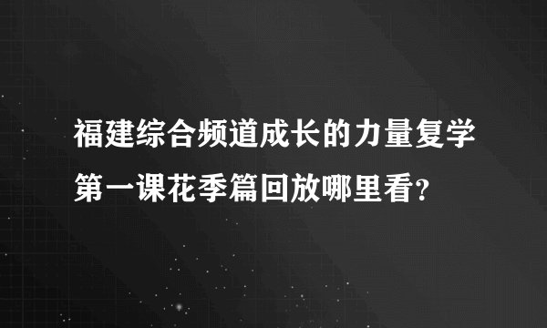 福建综合频道成长的力量复学第一课花季篇回放哪里看？