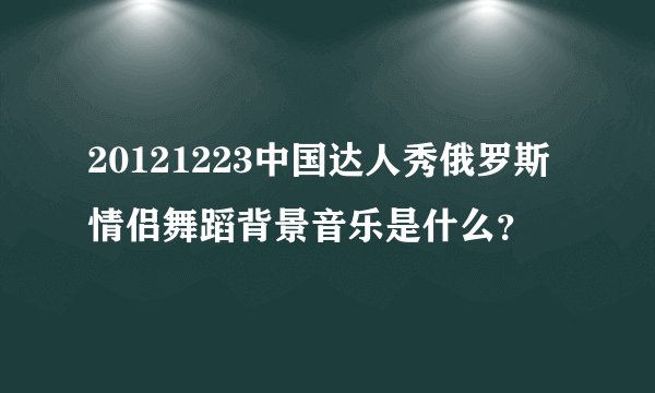 20121223中国达人秀俄罗斯情侣舞蹈背景音乐是什么？