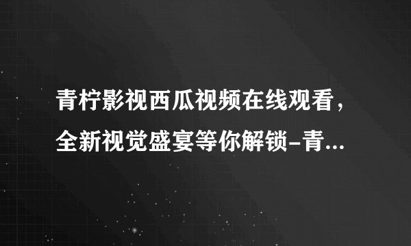 青柠影视西瓜视频在线观看，全新视觉盛宴等你解锁-青柠影视西瓜视频在线观看带来惊喜不断！