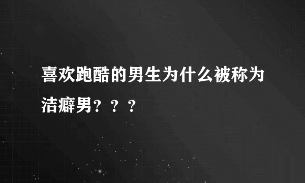 喜欢跑酷的男生为什么被称为洁癖男？？？