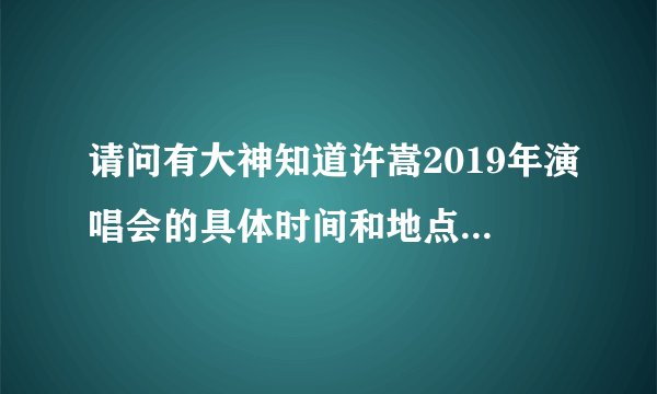 请问有大神知道许嵩2019年演唱会的具体时间和地点吗? - 知乎