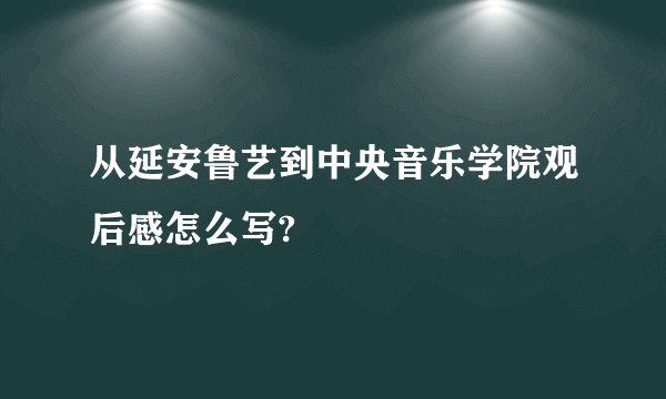从延安鲁艺到中央音乐学院观后感怎么写?