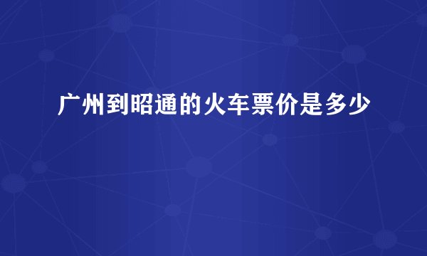 广州到昭通的火车票价是多少