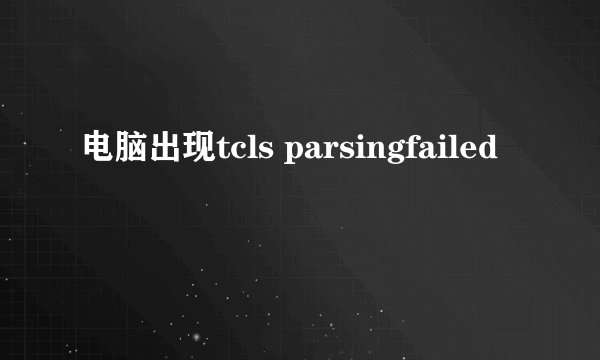 电脑出现tcls parsingfailed