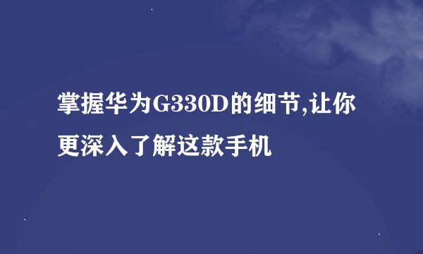 掌握华为G330D的细节,让你更深入了解这款手机