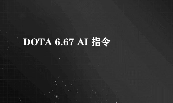 DOTA 6.67 AI 指令