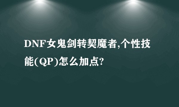 DNF女鬼剑转契魔者,个性技能(QP)怎么加点?