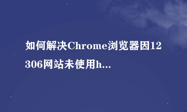 如何解决Chrome浏览器因12306网站未使用https导致的无法访问问题？