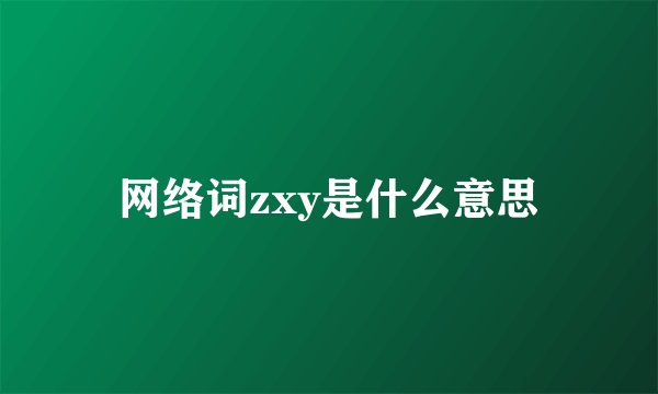 网络词zxy是什么意思