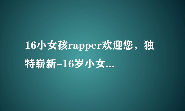16小女孩rapper欢迎您，独特崭新-16岁小女孩Rapper热情欢迎您！