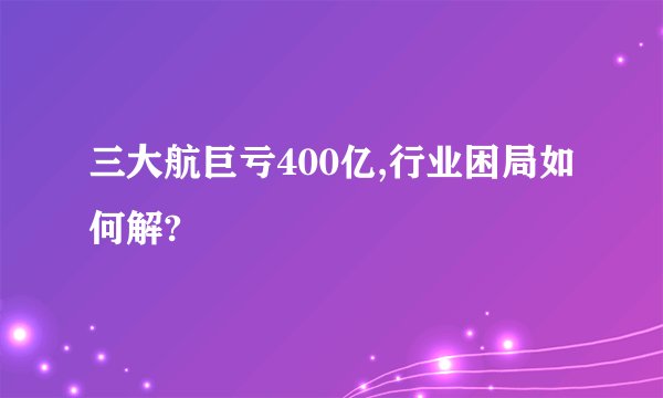 三大航巨亏400亿,行业困局如何解?