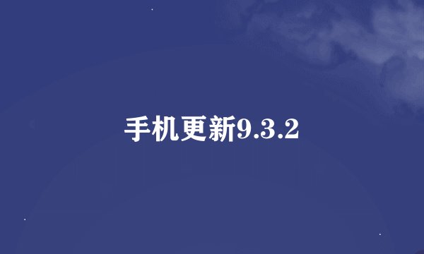 手机更新9.3.2
