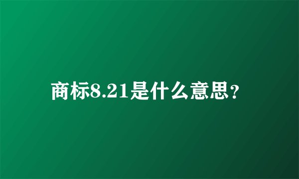 商标8.21是什么意思？