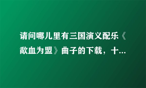 请问哪儿里有三国演义配乐《歃血为盟》曲子的下载，十分感谢！！！