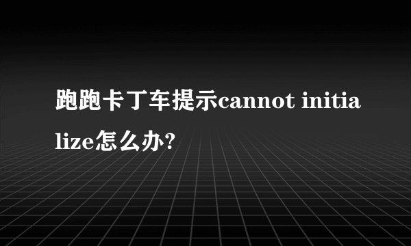 跑跑卡丁车提示cannot initialize怎么办?