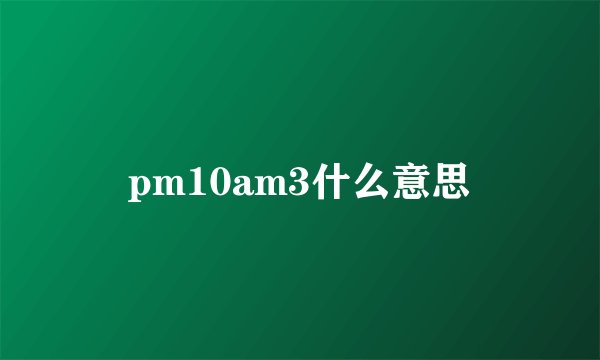 pm10am3什么意思