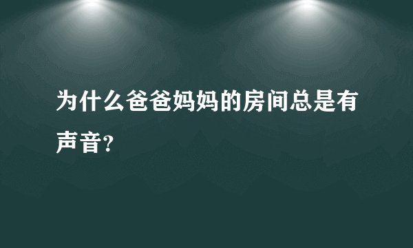 为什么爸爸妈妈的房间总是有声音？