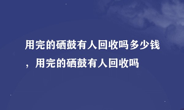 用完的硒鼓有人回收吗多少钱，用完的硒鼓有人回收吗