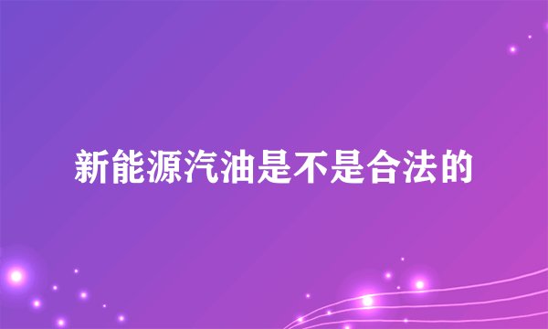 新能源汽油是不是合法的