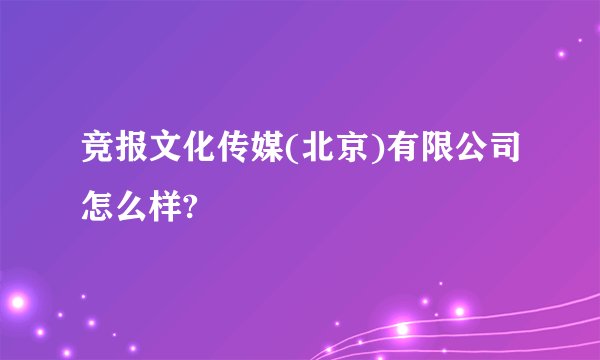竞报文化传媒(北京)有限公司怎么样?