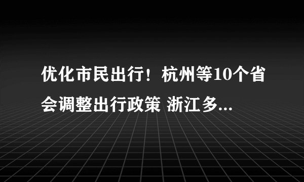 优化市民出行！杭州等10个省会调整出行政策 浙江多地进公共场所不再扫场所码