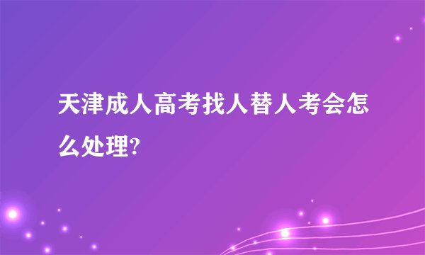 天津成人高考找人替人考会怎么处理?