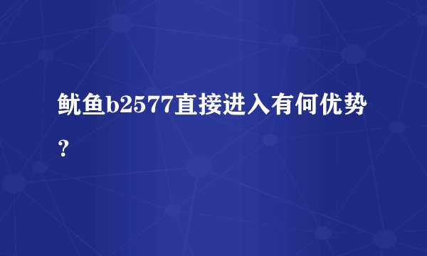 鱿鱼b2577直接进入有何优势？