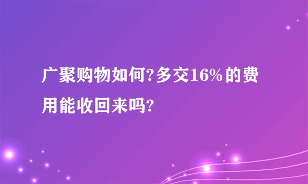 广聚购物如何?多交16%的费用能收回来吗?