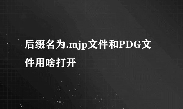 后缀名为.mjp文件和PDG文件用啥打开