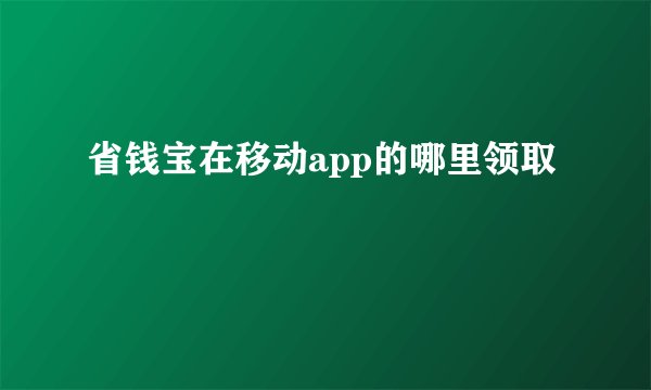 省钱宝在移动app的哪里领取
