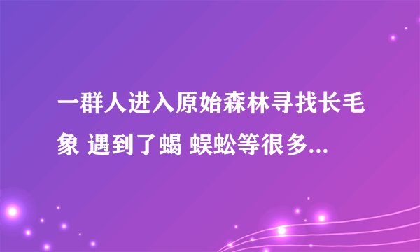 一群人进入原始森林寻找长毛象 遇到了蝎 蜈蚣等很多恐怖的东西 最后是一条大蟒蛇 用炸弹杀了那条蛇的