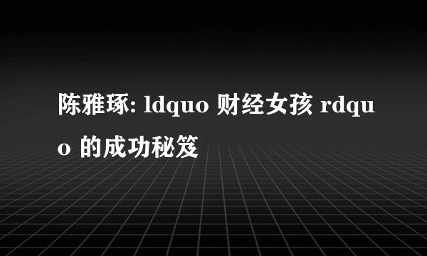 陈雅琢: ldquo 财经女孩 rdquo 的成功秘笈