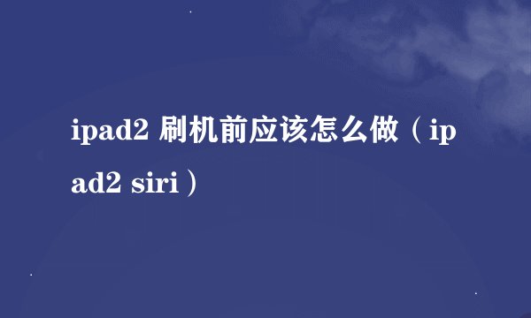 ipad2 刷机前应该怎么做（ipad2 siri）