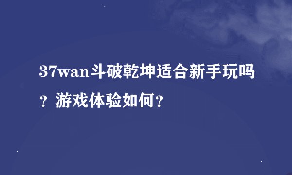 37wan斗破乾坤适合新手玩吗？游戏体验如何？