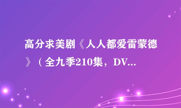 高分求美剧《人人都爱雷蒙德》（全九季210集，DVDrip及以上分辨率）下载地址。