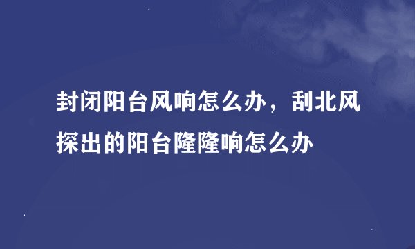封闭阳台风响怎么办，刮北风探出的阳台隆隆响怎么办