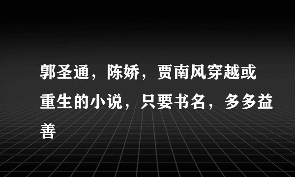 郭圣通，陈娇，贾南风穿越或重生的小说，只要书名，多多益善