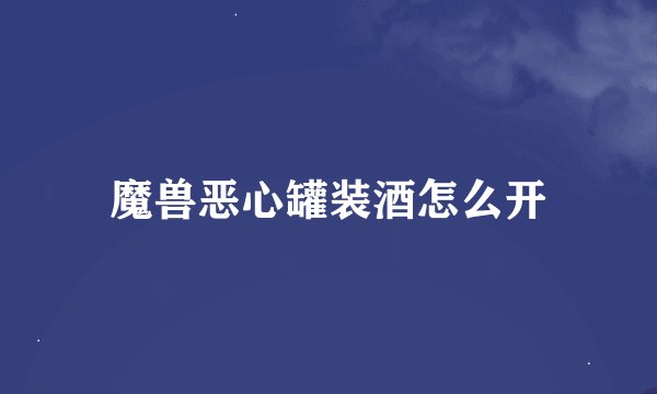 魔兽恶心罐装酒怎么开
