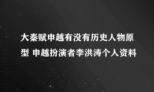 大秦赋申越有没有历史人物原型 申越扮演者李洪涛个人资料