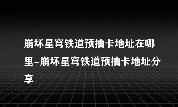 崩坏星穹铁道预抽卡地址在哪里-崩坏星穹铁道预抽卡地址分享