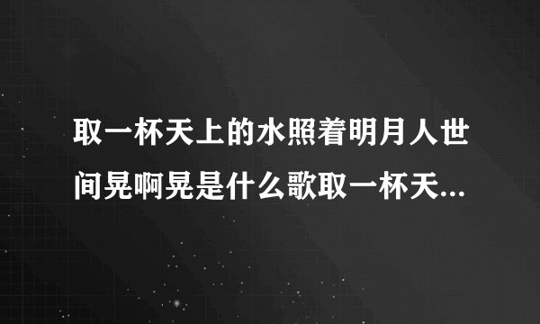 取一杯天上的水照着明月人世间晃啊晃是什么歌取一杯天上的水出自哪首歌曲