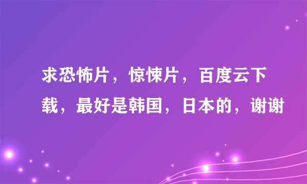 求恐怖片，惊悚片，百度云下载，最好是韩国，日本的，谢谢