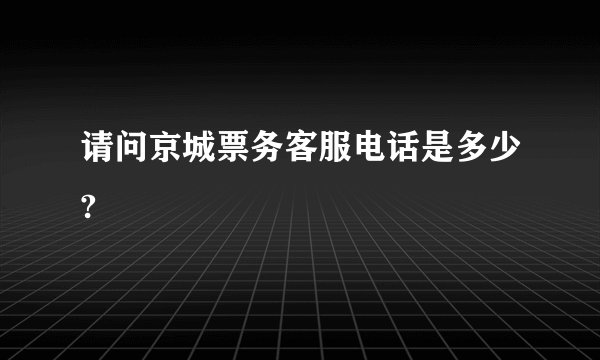 请问京城票务客服电话是多少?
