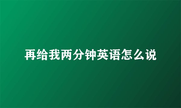 再给我两分钟英语怎么说