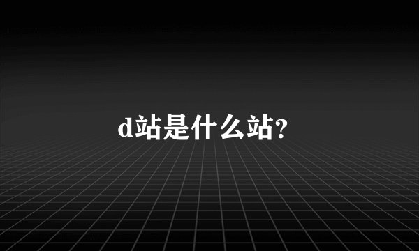 d站是什么站？