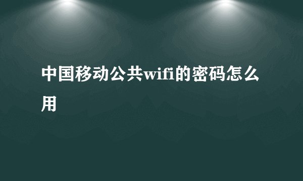 中国移动公共wifi的密码怎么用