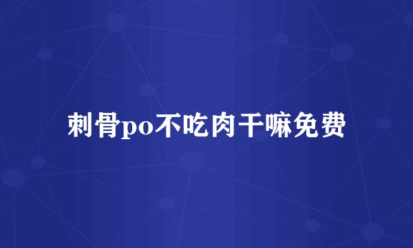 刺骨po不吃肉干嘛免费