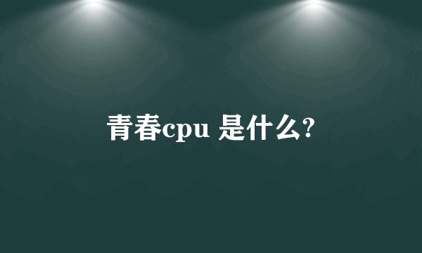 青春cpu 是什么?